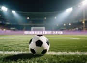 精彩纷呈的足球盛宴吸引众多球迷