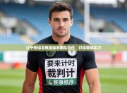 辽宁宏运主教练强调团队合作，打造整体实力